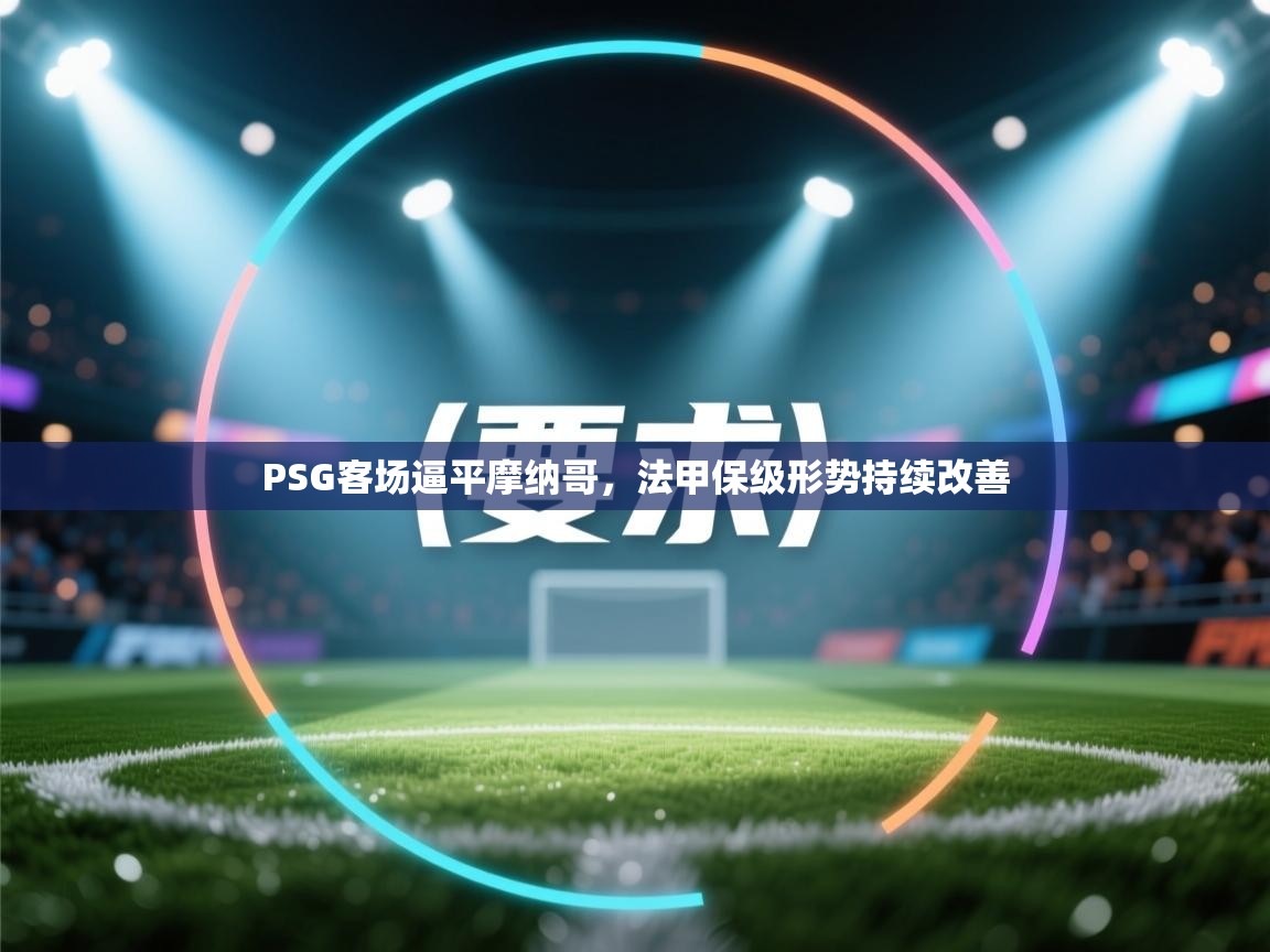 PSG客场逼平摩纳哥，法甲保级形势持续改善  第2张